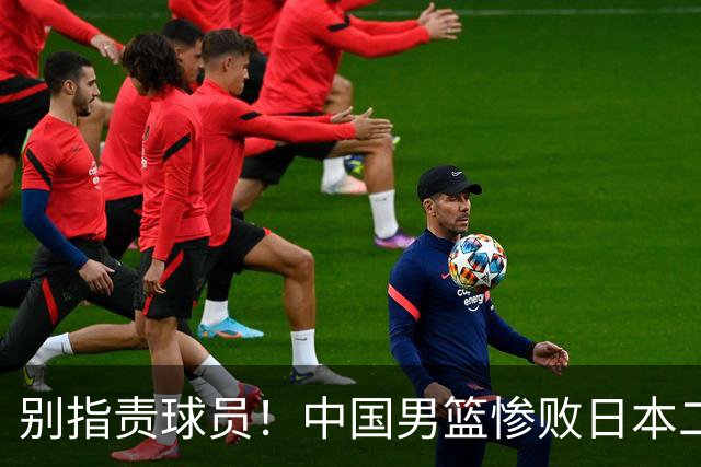 别指责球员！中国男篮惨败日本二队，输球根源不在赛场，而在场外