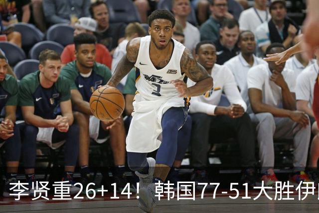 李贤重26+14！韩国77-51大胜伊朗，率先晋级决赛，中国男篮夺冠更难了